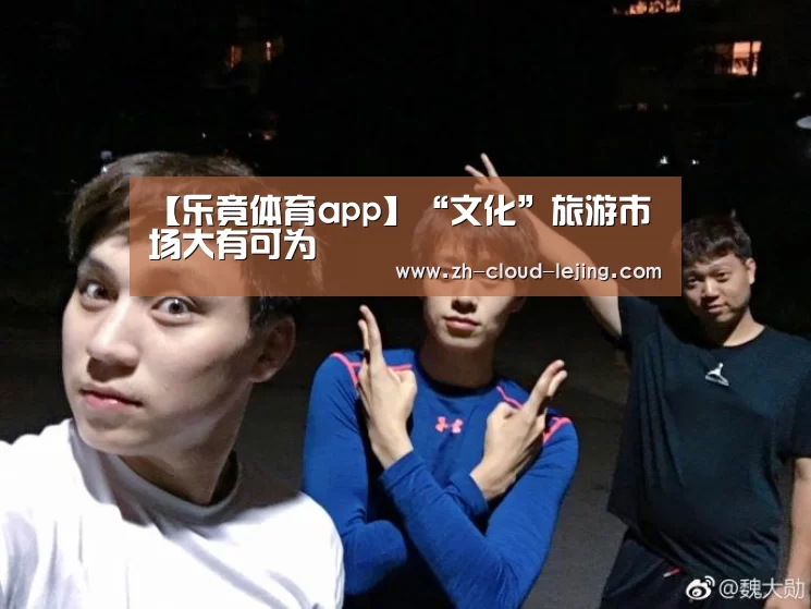 【乐竟体育app】“文化”旅游市场大有可为(图2) 乐竟体育官网