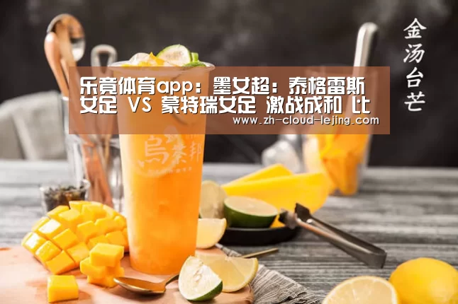 乐竟体育app:墨女超: 泰格雷斯女足 VS 蒙特瑞女足 激战成和 比分2:2(图3) 乐竟体育官网