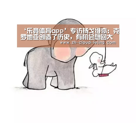 ‘乐竟体育app’专访扬戈维奇:克罗地亚创造了历史,有机会想回大连看看(图2) 乐竟体育官方