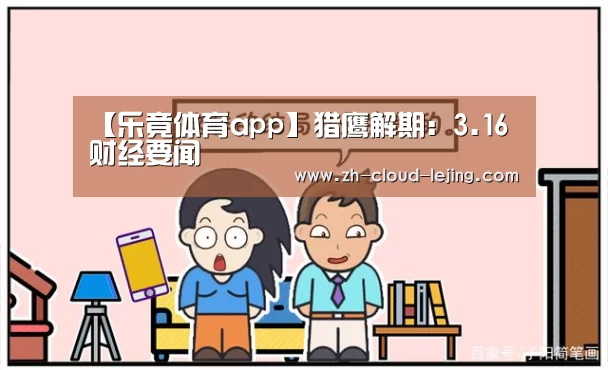 【乐竟体育app】猎鹰解期:3.16财经要闻(图1) 乐竟体育官网